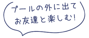 プールの外に出てお友達と楽しむ!
